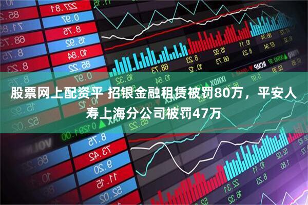 股票网上配资平 招银金融租赁被罚80万，平安人寿上海分公司被罚47万