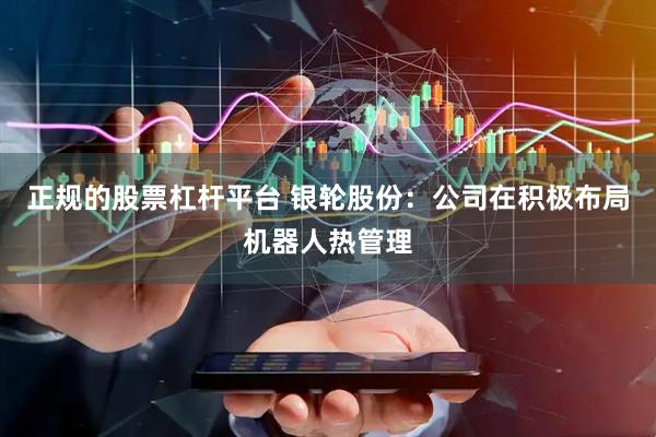 正规的股票杠杆平台 银轮股份：公司在积极布局机器人热管理