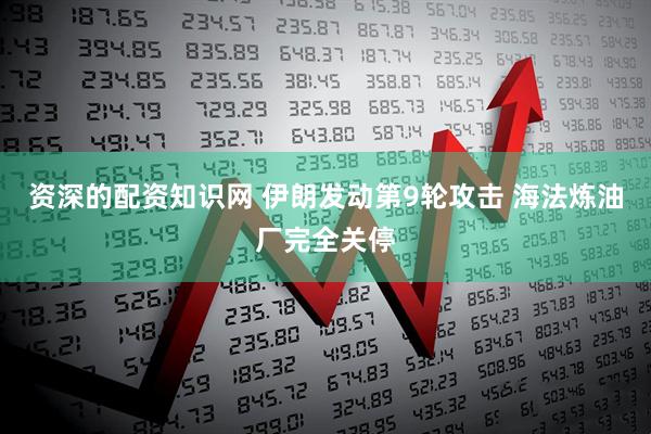 资深的配资知识网 伊朗发动第9轮攻击 海法炼油厂完全关停
