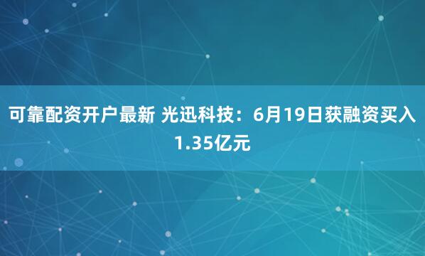 可靠配资开户最新 光迅科技：6月19日获融资买入1.35亿元