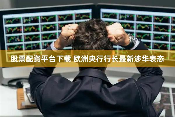 股票配资平台下载 欧洲央行行长最新涉华表态