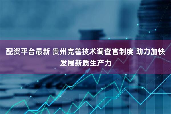 配资平台最新 贵州完善技术调查官制度 助力加快发展新质生产力