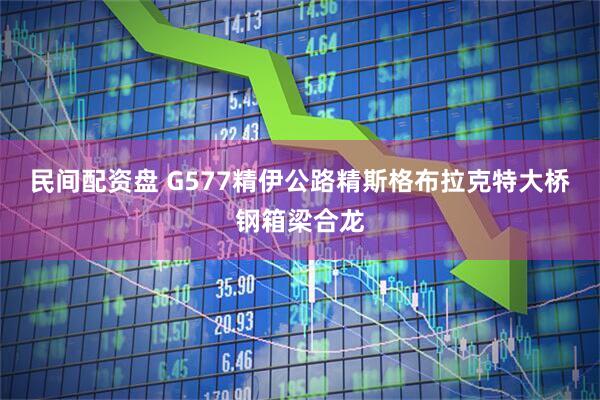 民间配资盘 G577精伊公路精斯格布拉克特大桥钢箱梁合龙
