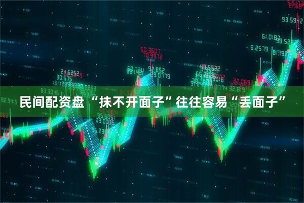 民间配资盘 “抹不开面子”往往容易“丢面子”