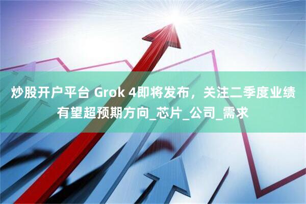 炒股开户平台 Grok 4即将发布，关注二季度业绩有望超预期方向_芯片_公司_需求