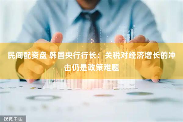 民间配资盘 韩国央行行长：关税对经济增长的冲击仍是政策难题