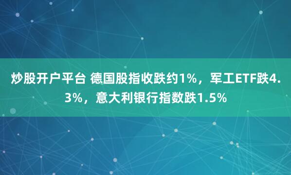 炒股开户平台 德国股指收跌约1%，军工ETF跌4.3%，意大利银行指数跌1.5%