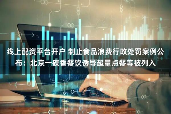线上配资平台开户 制止食品浪费行政处罚案例公布：北京一碟香餐饮诱导超量点餐等被列入