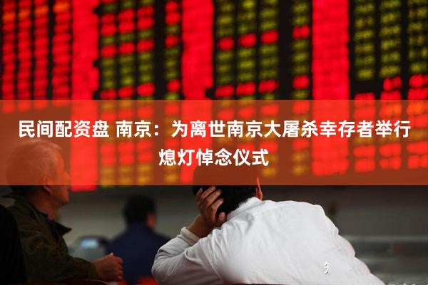 民间配资盘 南京：为离世南京大屠杀幸存者举行熄灯悼念仪式