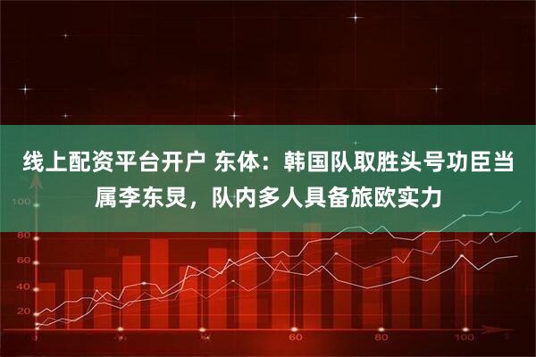 线上配资平台开户 东体：韩国队取胜头号功臣当属李东炅，队内多人具备旅欧实力
