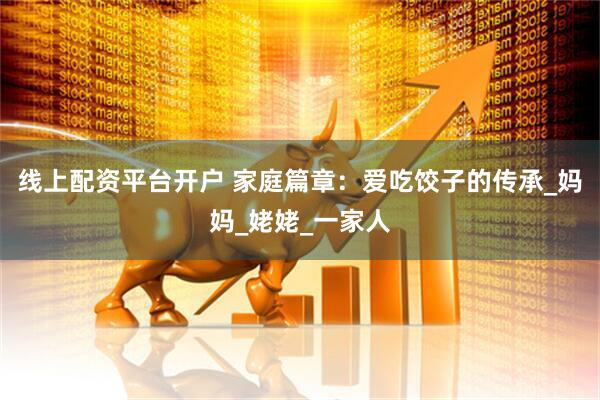 线上配资平台开户 家庭篇章：爱吃饺子的传承_妈妈_姥姥_一家人