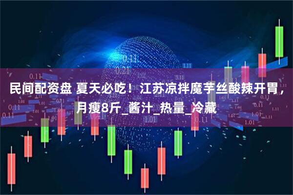 民间配资盘 夏天必吃！江苏凉拌魔芋丝酸辣开胃，月瘦8斤_酱汁_热量_冷藏
