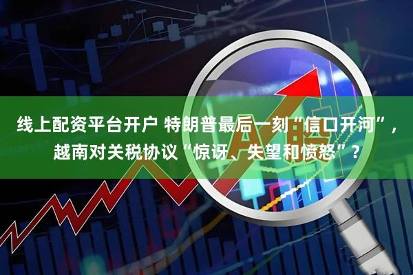 线上配资平台开户 特朗普最后一刻“信口开河”，越南对关税协议“惊讶、失望和愤怒”？