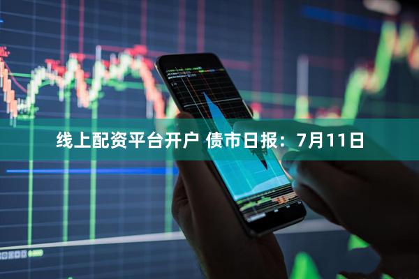 线上配资平台开户 债市日报：7月11日