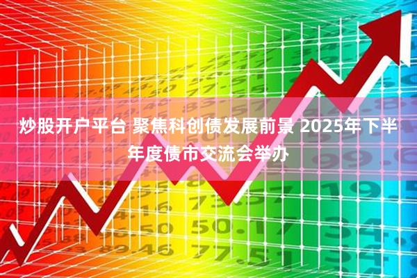 炒股开户平台 聚焦科创债发展前景 2025年下半年度债市交流会举办
