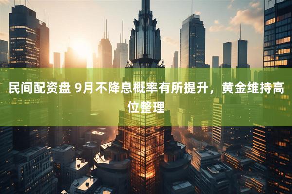 民间配资盘 9月不降息概率有所提升，黄金维持高位整理