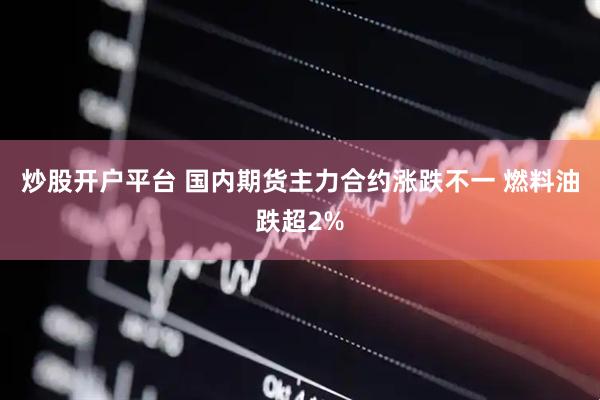 炒股开户平台 国内期货主力合约涨跌不一 燃料油跌超2%