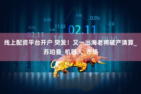 线上配资平台开户 突发！又一出海老将破产清算_苏珀曼_机器人_市场