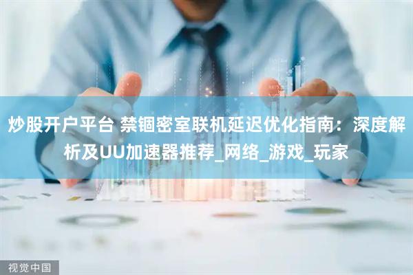 炒股开户平台 禁锢密室联机延迟优化指南：深度解析及UU加速器推荐_网络_游戏_玩家