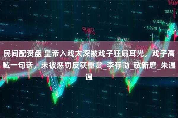 民间配资盘 皇帝入戏太深被戏子狂扇耳光，戏子高喊一句话，未被惩罚反获重赏_李存勖_敬新磨_朱温