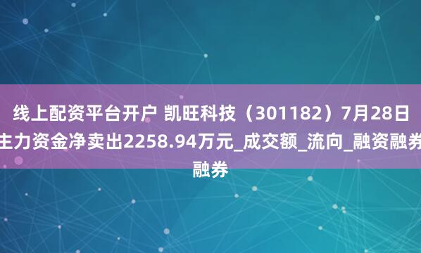 线上配资平台开户 凯旺科技（301182）7月28日主力资金净卖出2258.94万元_成交额_流向_融资融券