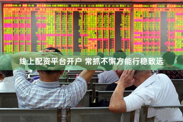 线上配资平台开户 常抓不懈方能行稳致远