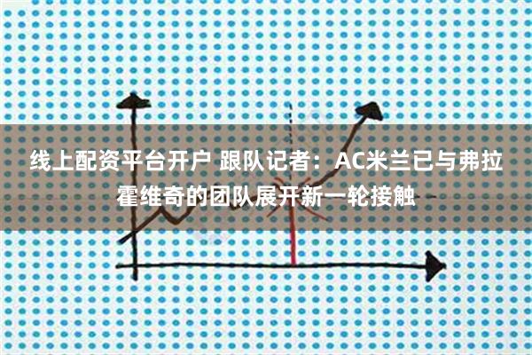 线上配资平台开户 跟队记者：AC米兰已与弗拉霍维奇的团队展开新一轮接触