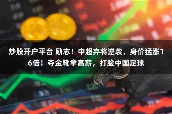 炒股开户平台 励志！中超弃将逆袭，身价猛涨16倍！夺金靴拿高薪，打脸中国足球