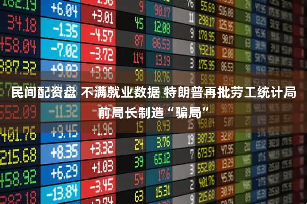 民间配资盘 不满就业数据 特朗普再批劳工统计局前局长制造“骗局”
