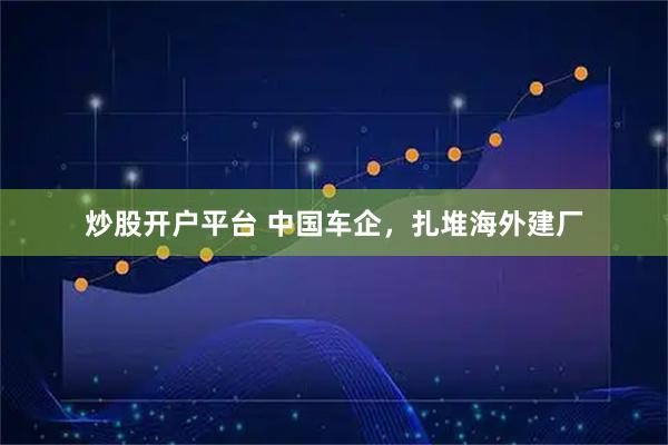 炒股开户平台 中国车企，扎堆海外建厂