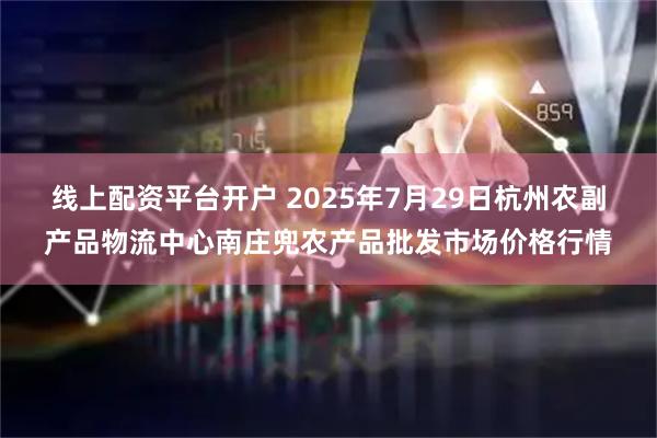 线上配资平台开户 2025年7月29日杭州农副产品物流中心南庄兜农产品批发市场价格行情