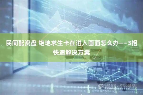 民间配资盘 绝地求生卡在进入画面怎么办——3招快速解决方案