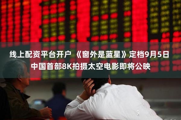 线上配资平台开户 《窗外是蓝星》定档9月5日 中国首部8K拍摄太空电影即将公映