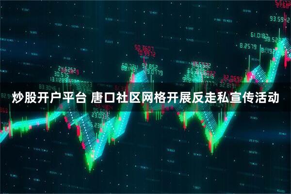 炒股开户平台 唐口社区网格开展反走私宣传活动