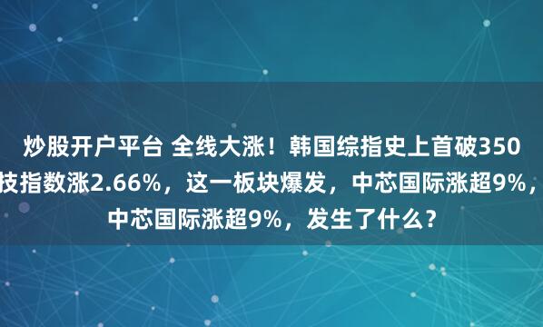 炒股开户平台 全线大涨！韩国综指史上首破3500点！恒生科技指数涨2.66%，这一板块爆发，中芯国际涨超9%，发生了什么？