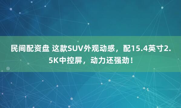 民间配资盘 这款SUV外观动感，配15.4英寸2.5K中控屏，动力还强劲！