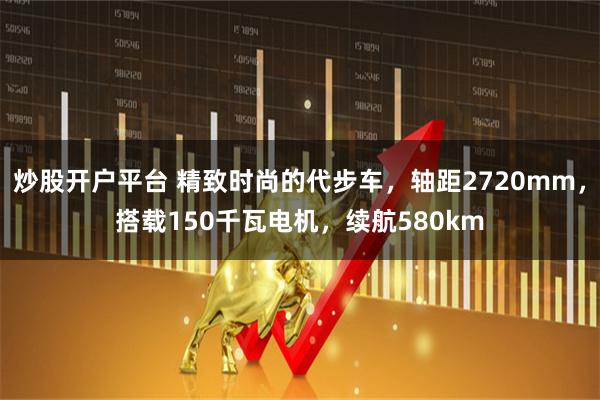 炒股开户平台 精致时尚的代步车，轴距2720mm，搭载150千瓦电机，续航580km