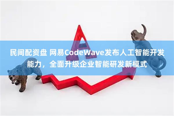 民间配资盘 网易CodeWave发布人工智能开发能力，全面升级企业智能研发新模式