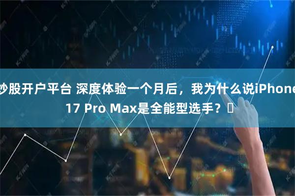 炒股开户平台 深度体验一个月后，我为什么说iPhone 17 Pro Max是全能型选手？​
