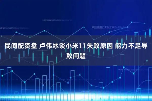 民间配资盘 卢伟冰谈小米11失败原因 能力不足导致问题