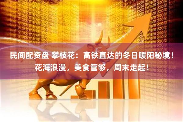 民间配资盘 攀枝花：高铁直达的冬日暖阳秘境！花海浪漫，美食管够，周末走起！