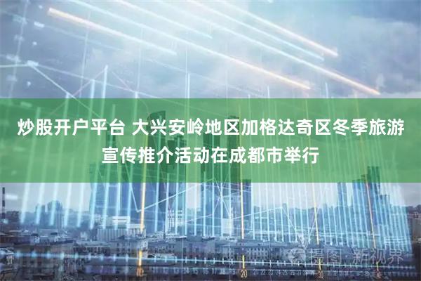 炒股开户平台 大兴安岭地区加格达奇区冬季旅游宣传推介活动在成都市举行