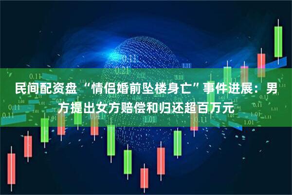 民间配资盘 “情侣婚前坠楼身亡”事件进展：男方提出女方赔偿和归还超百万元