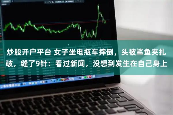 炒股开户平台 女子坐电瓶车摔倒，头被鲨鱼夹扎破，缝了9针：看过新闻，没想到发生在自己身上