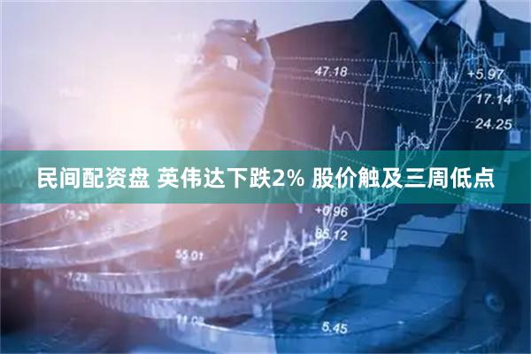 民间配资盘 英伟达下跌2% 股价触及三周低点