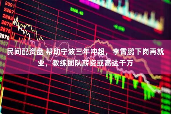 民间配资盘 帮助宁波三年冲超，李霄鹏下岗再就业，教练团队薪资或高达千万