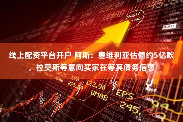线上配资平台开户 阿斯：塞维利亚估值约5亿欧，拉莫斯等意向买家在等其债务信息