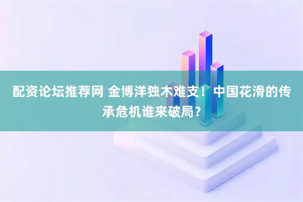 配资论坛推荐网 金博洋独木难支！中国花滑的传承危机谁来破局？