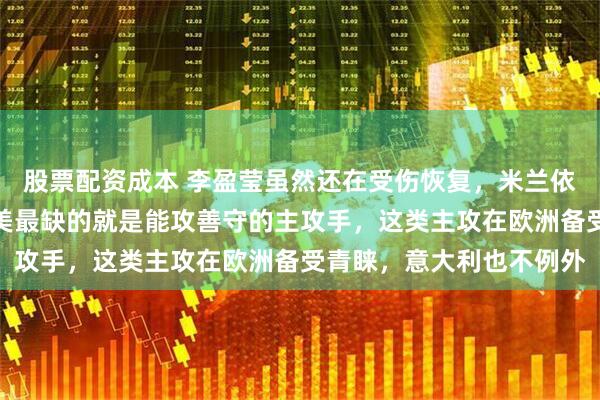 股票配资成本 李盈莹虽然还在受伤恢复，米兰依然在默默等待，因为欧美最缺的就是能攻善守的主攻手，这类主攻在欧洲备受青睐，意大利也不例外