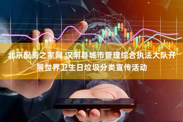 北京配资之家网 汉阴县城市管理综合执法大队开展世界卫生日垃圾分类宣传活动